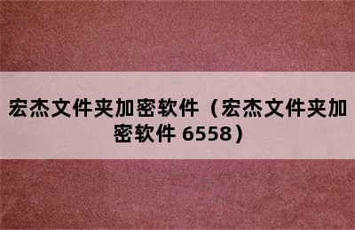 宏杰文件夹加密软件（宏杰文件夹加密软件 6558）